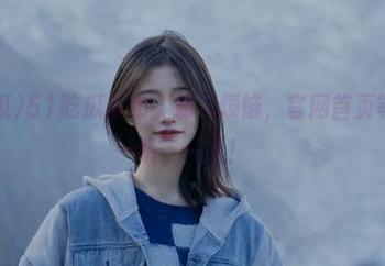 51吃瓜发布：抛下烦恼，官网首页等你来‘趴’一趴！