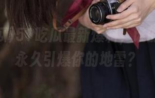 51吃瓜最新爆料，谁的八卦能永久引爆你的地雷？