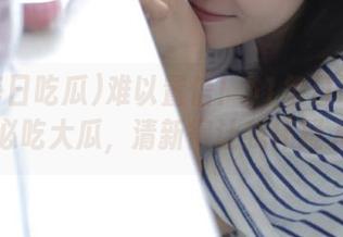 难以置信！51每日吃瓜发布的必吃大瓜，清新得让我怀疑人生？