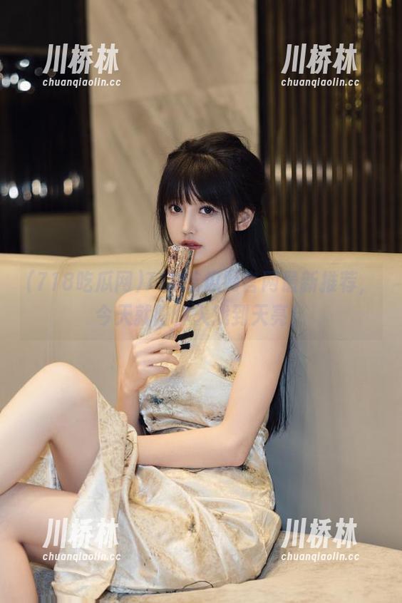718吃瓜网官网最新推荐，今天就陪你入戏到天亮！