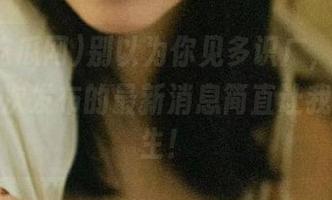 别以为你见多识广，718吃瓜网这次发布的最新消息简直让我怀疑人生！