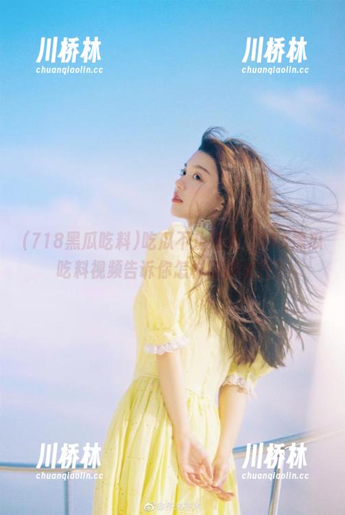 吃瓜不止是嘴，718黑瓜吃料视频告诉你怎样脑洞大开？