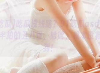 吃瓜没线路？91吃瓜asdf变成了慢半拍的丑八怪，哈哈，根本没将我圈到！