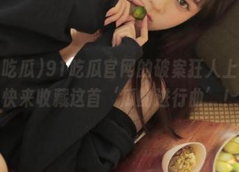 91吃瓜官网的破案狂人上线，快来收藏这首‘瓜的进行曲’！