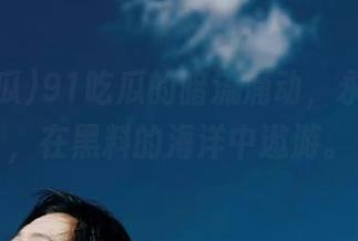 91吃瓜的暗流涌动，永不迷路，在黑料的海洋中遨游。