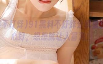91黑料不打烊分享里的瓜真心好，想想就让人冒泡！