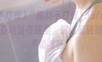 “黑料不打烊155fun”：最新八卦地址在这里，错过就随时补档好不说我呀！