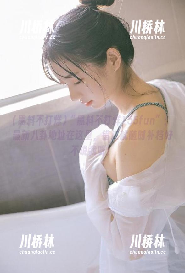“黑料不打烊155fun”：最新八卦地址在这里，错过就随时补档好不说我呀！
