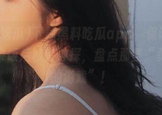 下载黑料吃瓜app，保证让你在茶余饭后秒变神探，盘点那些“勇敢者的游戏”！