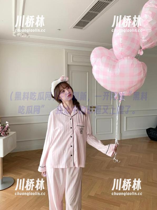 黑料吃瓜网 在线刷新,一开网站“黑料吃瓜网”,我心中的乐趣又上膛了。